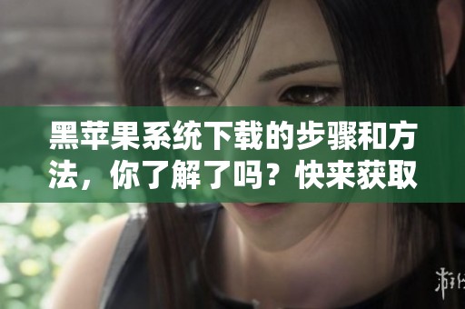黑苹果系统下载的步骤和方法，你了解了吗？快来获取详细信息吧！