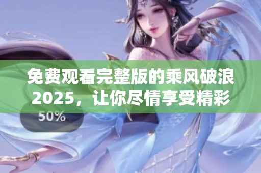 免费观看完整版的乘风破浪2025，让你尽情享受精彩内容！