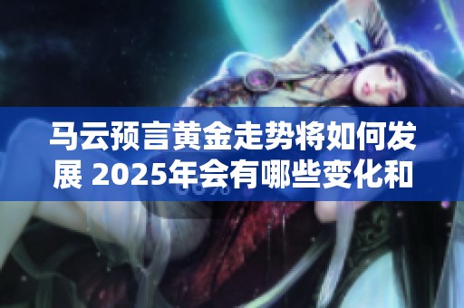 马云预言黄金走势将如何发展 2025年会有哪些变化和趋势