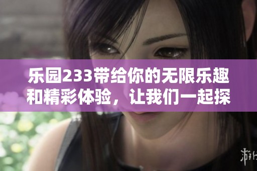 乐园233带给你的无限乐趣和精彩体验，让我们一起探索其中的奥秘。