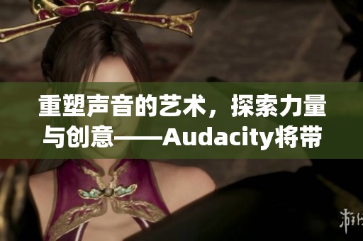 重塑声音的艺术，探索力量与创意——Audacity将带你开启新篇章