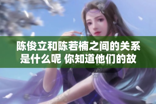陈俊立和陈若楠之间的关系是什么呢 你知道他们的故事吗
