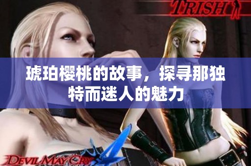 琥珀樱桃的故事，探寻那独特而迷人的魅力