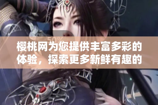 樱桃网为您提供丰富多彩的体验，探索更多新鲜有趣的内容和服务