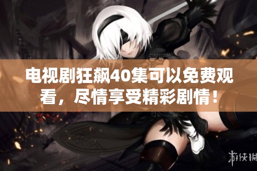 电视剧狂飙40集可以免费观看，尽情享受精彩剧情！