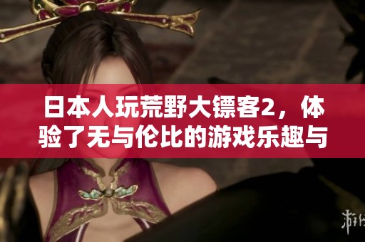 日本人玩荒野大镖客2，体验了无与伦比的游戏乐趣与冒险