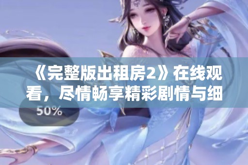 《完整版出租房2》在线观看，尽情畅享精彩剧情与细节之美