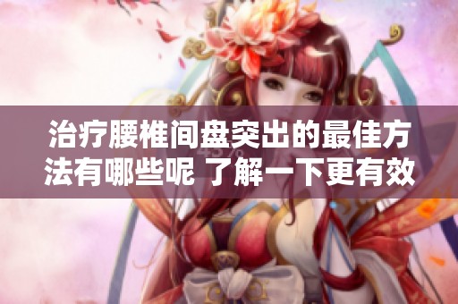 治疗腰椎间盘突出的最佳方法有哪些呢 了解一下更有效的方案吧