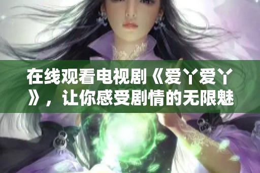 在线观看电视剧《爱丫爱丫》，让你感受剧情的无限魅力与精彩瞬间！