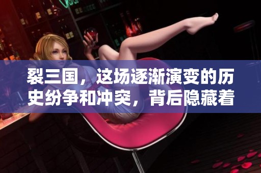 裂三国，这场逐渐演变的历史纷争和冲突，背后隐藏着怎样的故事与秘密