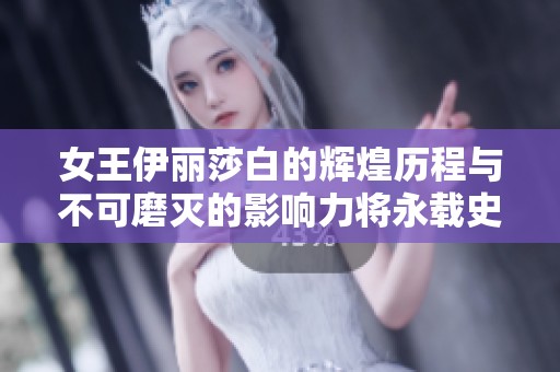 女王伊丽莎白的辉煌历程与不可磨灭的影响力将永载史册