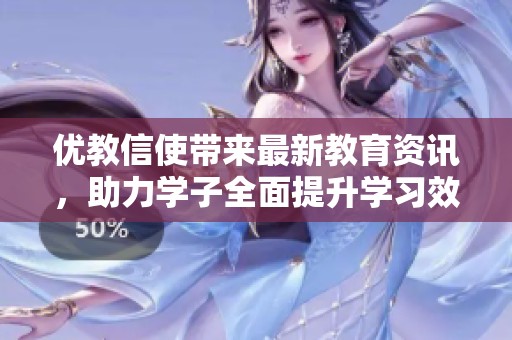 优教信使带来最新教育资讯，助力学子全面提升学习效果