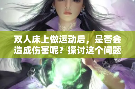 双人床上做运动后，是否会造成伤害呢？探讨这个问题十分重要。