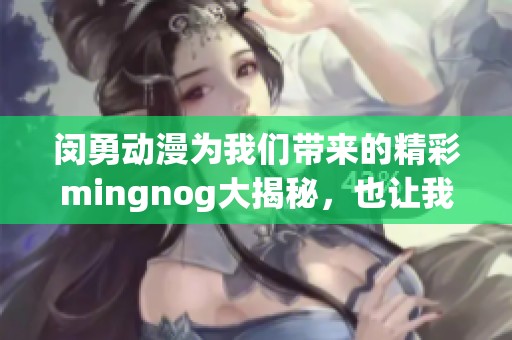 闵勇动漫为我们带来的精彩mingnog大揭秘，也让我们更深层次感受其中魅力。