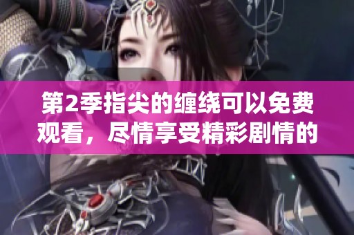 第2季指尖的缠绕可以免费观看，尽情享受精彩剧情的所在