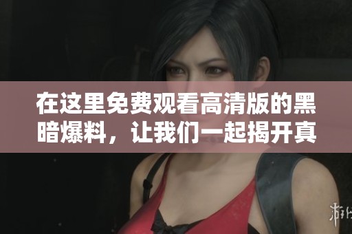 在这里免费观看高清版的黑暗爆料，让我们一起揭开真相的面纱