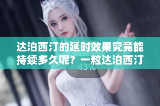 达泊西汀的延时效果究竟能持续多久呢？一粒达泊西汀是否真的有效？