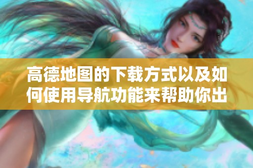 高德地图的下载方式以及如何使用导航功能来帮助你出行