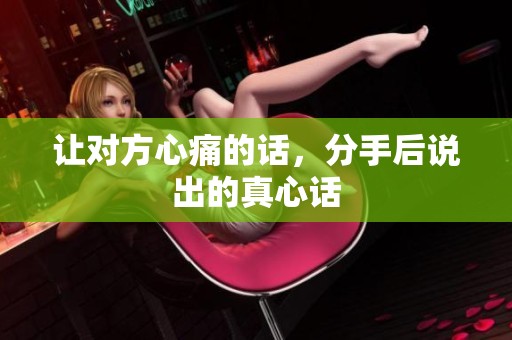 让对方心痛的话，分手后说出的真心话