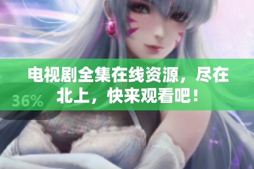 电视剧全集在线资源，尽在北上，快来观看吧！