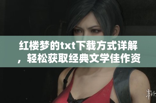 红楼梦的txt下载方式详解，轻松获取经典文学佳作资源