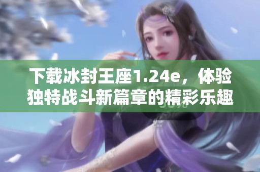 下载冰封王座1.24e，体验独特战斗新篇章的精彩乐趣