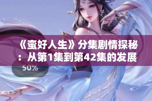 《蛮好人生》分集剧情探秘：从第1集到第42集的发展与变化