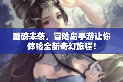 重磅来袭，冒险岛手游让你体验全新奇幻旅程！