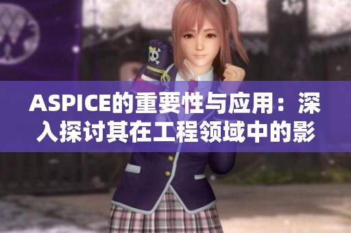 ASPICE的重要性与应用：深入探讨其在工程领域中的影响与价值