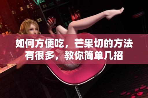 如何方便吃，芒果切的方法有很多，教你简单几招