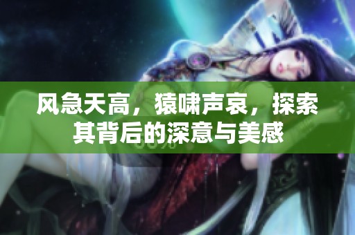 风急天高，猿啸声哀，探索其背后的深意与美感