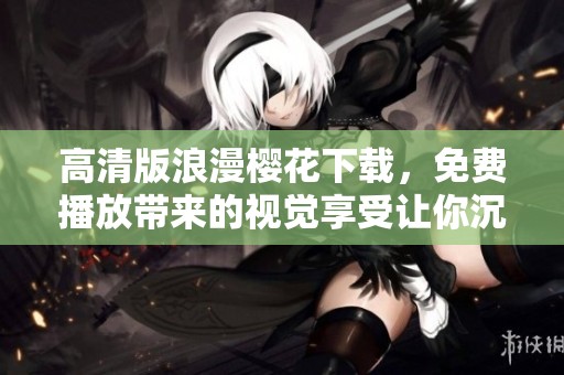 高清版浪漫樱花下载，免费播放带来的视觉享受让你沉醉不已