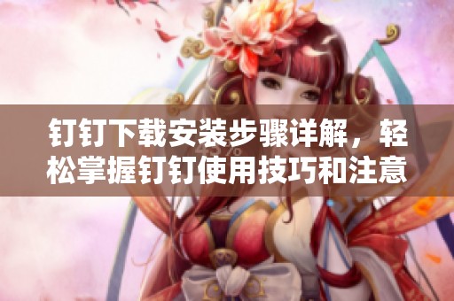 钉钉下载安装步骤详解，轻松掌握钉钉使用技巧和注意事项