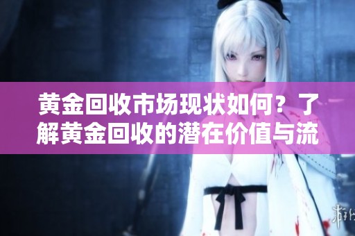 黄金回收市场现状如何？了解黄金回收的潜在价值与流程内容。