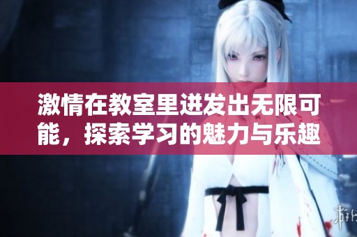 激情在教室里迸发出无限可能，探索学习的魅力与乐趣