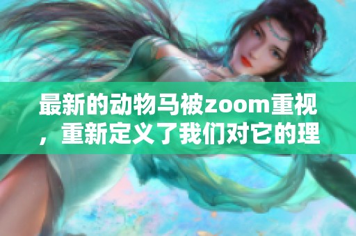 最新的动物马被zoom重视，重新定义了我们对它的理解与认知。
