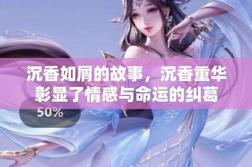 沉香如屑的故事，沉香重华彰显了情感与命运的纠葛