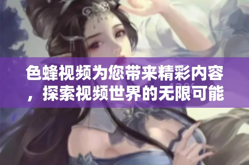 色蜂视频为您带来精彩内容，探索视频世界的无限可能性。