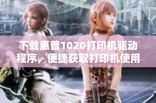 下载惠普1020打印机驱动程序，便捷获取打印机使用所需驱动程序