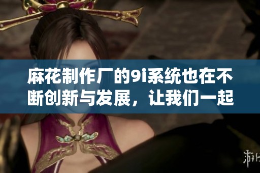 麻花制作厂的9i系统也在不断创新与发展，让我们一起探讨它的优势与应用