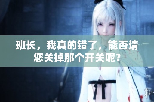 班长，我真的错了，能否请您关掉那个开关呢？