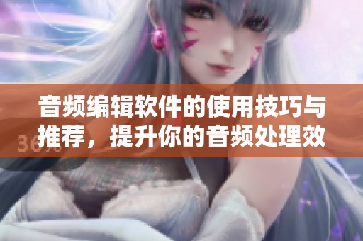 音频编辑软件的使用技巧与推荐，提升你的音频处理效率及创作体验