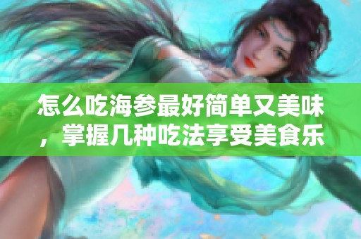 怎么吃海参最好简单又美味，掌握几种吃法享受美食乐趣