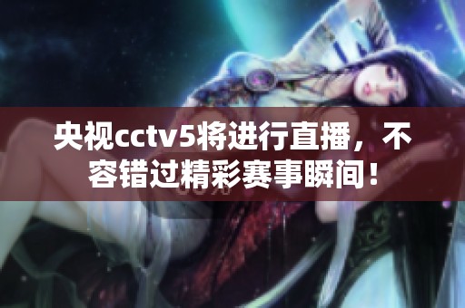 央视cctv5将进行直播，不容错过精彩赛事瞬间！
