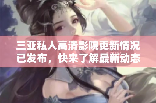 三亚私人高清影院更新情况已发布，快来了解最新动态与详情吧