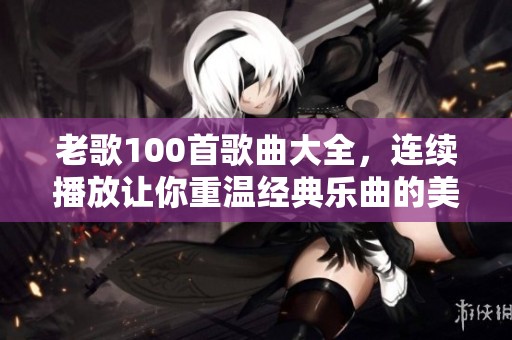 老歌100首歌曲大全，连续播放让你重温经典乐曲的美好时光