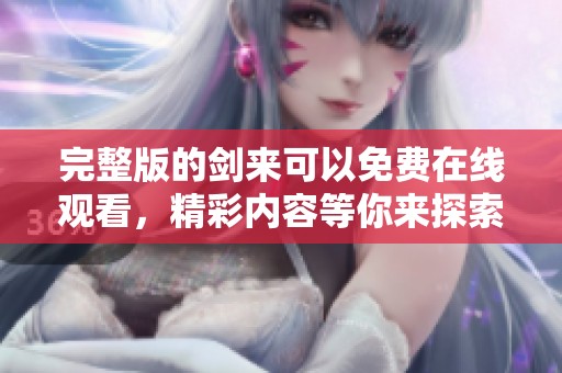 完整版的剑来可以免费在线观看，精彩内容等你来探索与发现