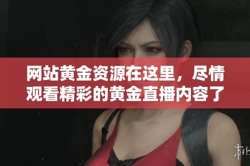 网站黄金资源在这里，尽情观看精彩的黄金直播内容了解更多信息