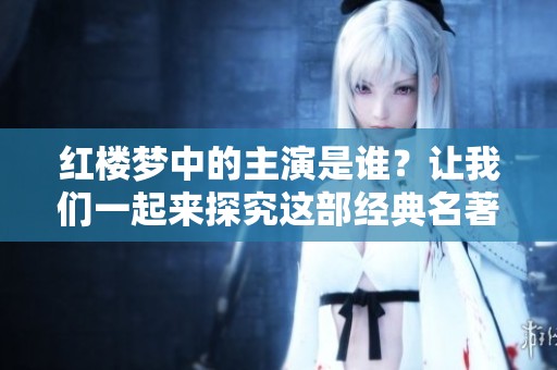 红楼梦中的主演是谁？让我们一起来探究这部经典名著的角色魅力。