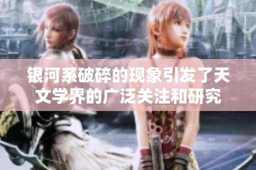 银河系破碎的现象引发了天文学界的广泛关注和研究